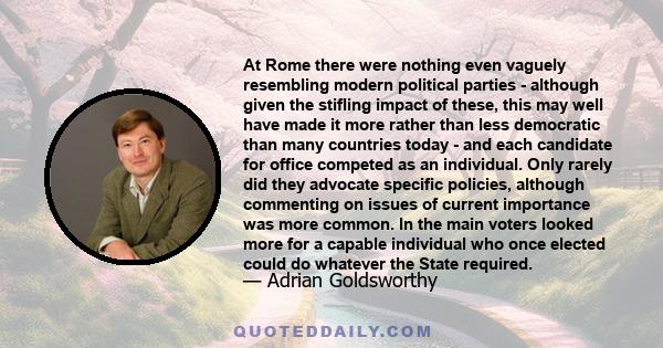 At Rome there were nothing even vaguely resembling modern political parties - although given the stifling impact of these, this may well have made it more rather than less democratic than many countries today - and each 