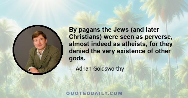 By pagans the Jews (and later Christians) were seen as perverse, almost indeed as atheists, for they denied the very existence of other gods.