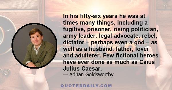 In his fifty-six years he was at times many things, including a fugitive, prisoner, rising politician, army leader, legal advocate, rebel, dictator – perhaps even a god – as well as a husband, father, lover and