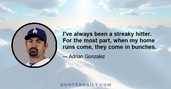 I've always been a streaky hitter. For the most part, when my home runs come, they come in bunches.