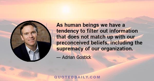 As human beings we have a tendency to filter out information that does not match up with our preconceived beliefs, including the supremacy of our organization.