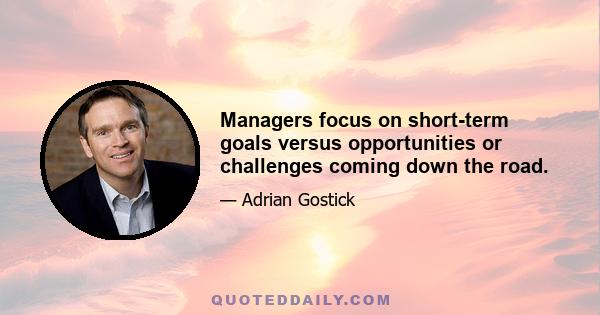 Managers focus on short-term goals versus opportunities or challenges coming down the road.