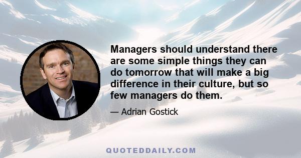 Managers should understand there are some simple things they can do tomorrow that will make a big difference in their culture, but so few managers do them.