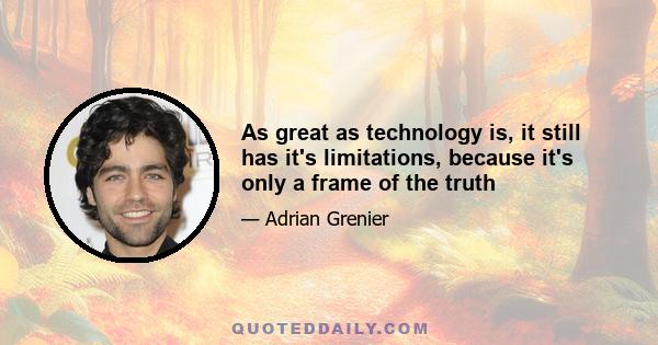 As great as technology is, it still has it's limitations, because it's only a frame of the truth