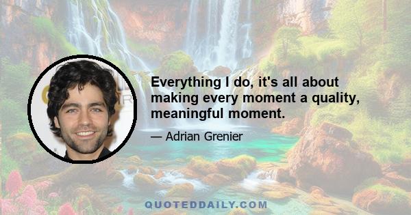 Everything I do, it's all about making every moment a quality, meaningful moment.