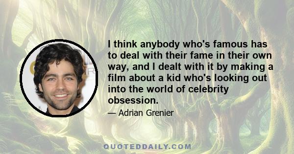 I think anybody who's famous has to deal with their fame in their own way, and I dealt with it by making a film about a kid who's looking out into the world of celebrity obsession.