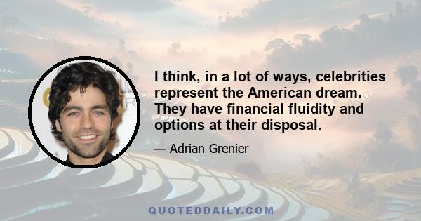 I think, in a lot of ways, celebrities represent the American dream. They have financial fluidity and options at their disposal.