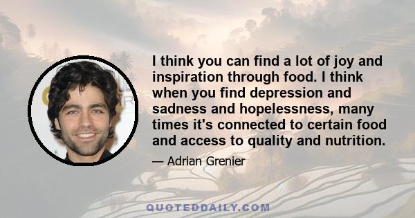 I think you can find a lot of joy and inspiration through food. I think when you find depression and sadness and hopelessness, many times it's connected to certain food and access to quality and nutrition.