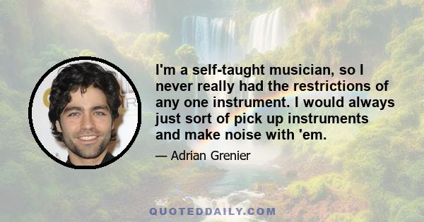 I'm a self-taught musician, so I never really had the restrictions of any one instrument. I would always just sort of pick up instruments and make noise with 'em.