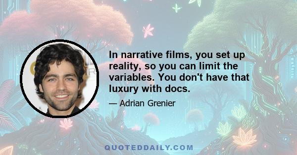 In narrative films, you set up reality, so you can limit the variables. You don't have that luxury with docs.