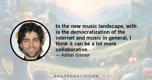 In the new music landscape, with is the democratization of the internet and music in general, I think it can be a lot more collaborative.