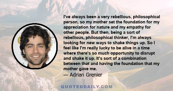 I've always been a very rebellious, philosophical person, so my mother set the foundation for my appreciation for nature and my empathy for other people. But then, being a sort of rebellious, philosophical thinker, I'm