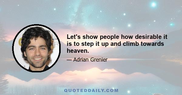 Let's show people how desirable it is to step it up and climb towards heaven.