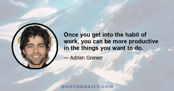 Once you get into the habit of work, you can be more productive in the things you want to do.