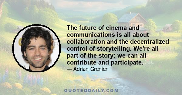 The future of cinema and communications is all about collaboration and the decentralized control of storytelling. We're all part of the story; we can all contribute and participate.