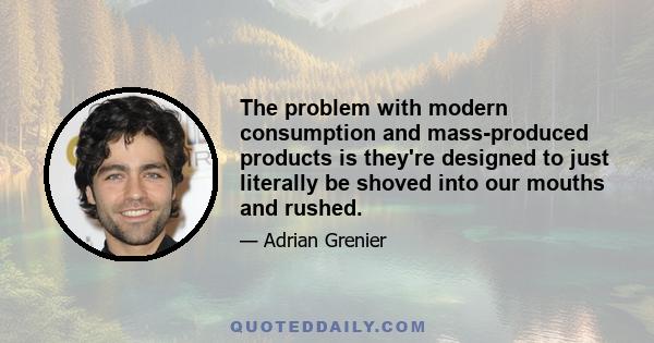 The problem with modern consumption and mass-produced products is they're designed to just literally be shoved into our mouths and rushed.