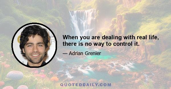 When you are dealing with real life, there is no way to control it.