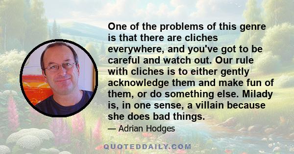 One of the problems of this genre is that there are cliches everywhere, and you've got to be careful and watch out. Our rule with cliches is to either gently acknowledge them and make fun of them, or do something else.