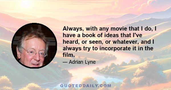 Always, with any movie that I do, I have a book of ideas that I've heard, or seen, or whatever, and I always try to incorporate it in the film.