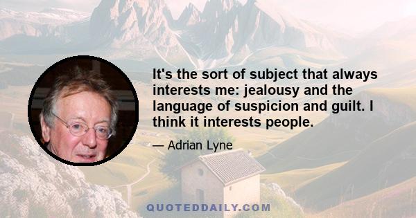 It's the sort of subject that always interests me: jealousy and the language of suspicion and guilt. I think it interests people.