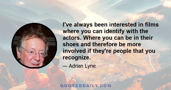 I've always been interested in films where you can identify with the actors. Where you can be in their shoes and therefore be more involved if they're people that you recognize.