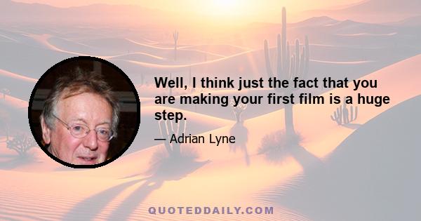 Well, I think just the fact that you are making your first film is a huge step.