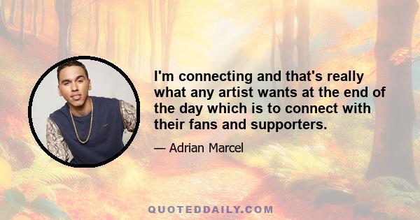 I'm connecting and that's really what any artist wants at the end of the day which is to connect with their fans and supporters.