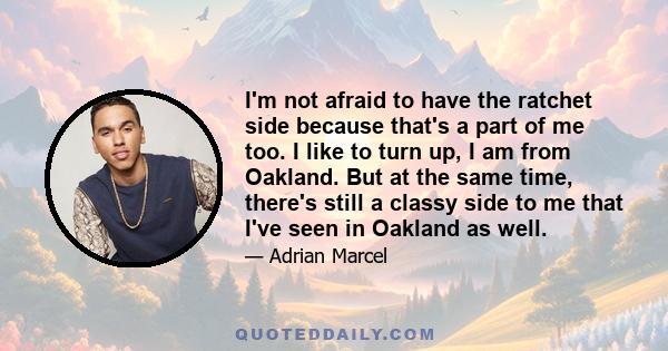 I'm not afraid to have the ratchet side because that's a part of me too. I like to turn up, I am from Oakland. But at the same time, there's still a classy side to me that I've seen in Oakland as well.