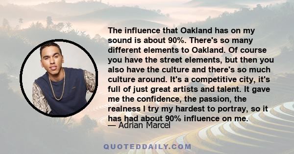 The influence that Oakland has on my sound is about 90%. There's so many different elements to Oakland. Of course you have the street elements, but then you also have the culture and there's so much culture around. It's 