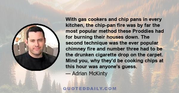 With gas cookers and chip pans in every kitchen, the chip-pan fire was by far the most popular method these Proddies had for burning their houses down. The second technique was the ever popular chimney fire and number