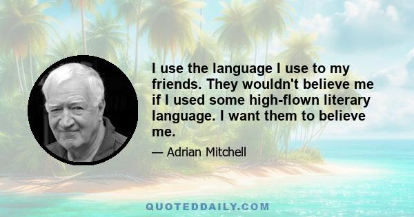 I use the language I use to my friends. They wouldn't believe me if I used some high-flown literary language. I want them to believe me.