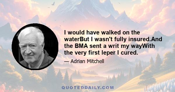 I would have walked on the waterBut I wasn't fully insured.And the BMA sent a writ my wayWith the very first leper I cured.