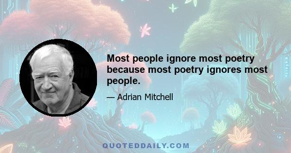 Most people ignore most poetry because most poetry ignores most people.