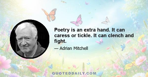 Poetry is an extra hand. It can caress or tickle. It can clench and fight.