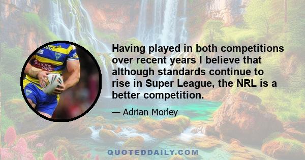 Having played in both competitions over recent years I believe that although standards continue to rise in Super League, the NRL is a better competition.