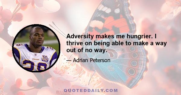 Adversity makes me hungrier. I thrive on being able to make a way out of no way.