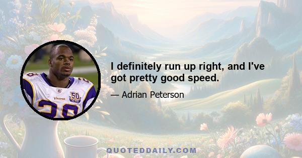 I definitely run up right, and I've got pretty good speed.