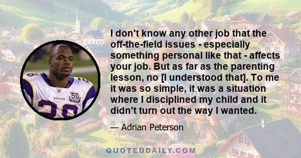 I don't know any other job that the off-the-field issues - especially something personal like that - affects your job. But as far as the parenting lesson, no [I understood that]. To me it was so simple, it was a