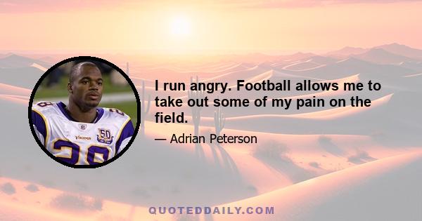 I run angry. Football allows me to take out some of my pain on the field.