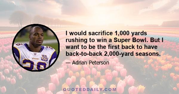 I would sacrifice 1,000 yards rushing to win a Super Bowl. But I want to be the first back to have back-to-back 2,000-yard seasons.