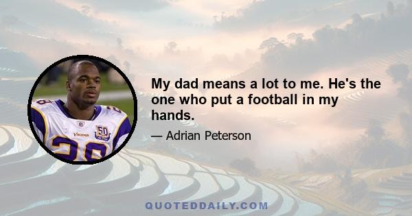 My dad means a lot to me. He's the one who put a football in my hands.