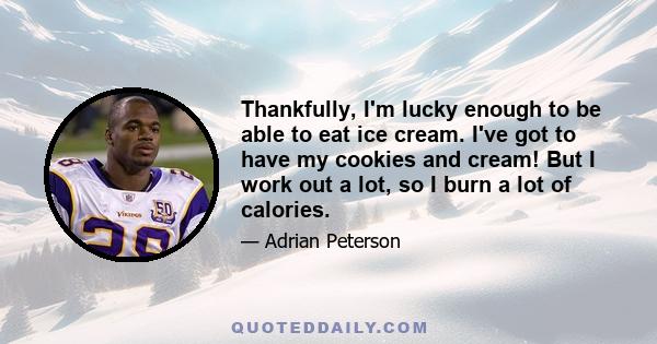 Thankfully, I'm lucky enough to be able to eat ice cream. I've got to have my cookies and cream! But I work out a lot, so I burn a lot of calories.