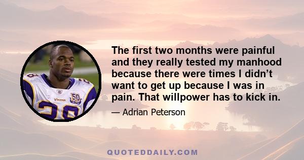 The first two months were painful and they really tested my manhood because there were times I didn’t want to get up because I was in pain. That willpower has to kick in.