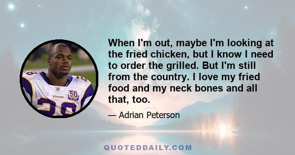 When I'm out, maybe I'm looking at the fried chicken, but I know I need to order the grilled. But I'm still from the country. I love my fried food and my neck bones and all that, too.