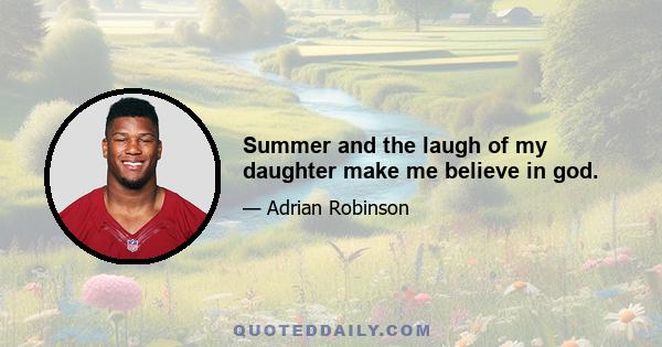 Summer and the laugh of my daughter make me believe in god.