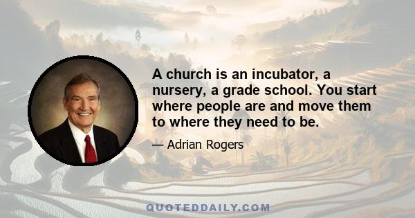 A church is an incubator, a nursery, a grade school. You start where people are and move them to where they need to be.