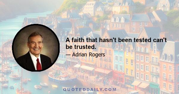 A faith that hasn't been tested can't be trusted.