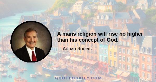 A mans religion will rise no higher than his concept of God.