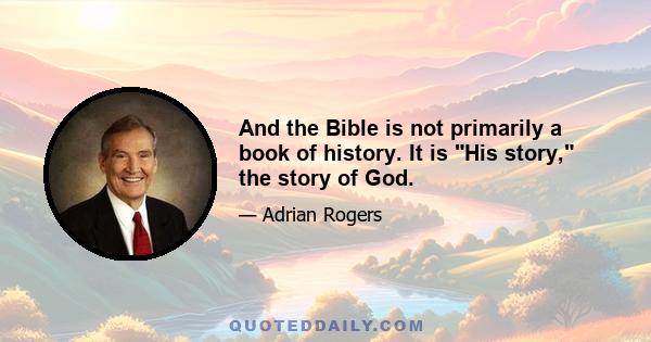 And the Bible is not primarily a book of history. It is His story, the story of God.