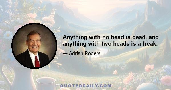 Anything with no head is dead, and anything with two heads is a freak.